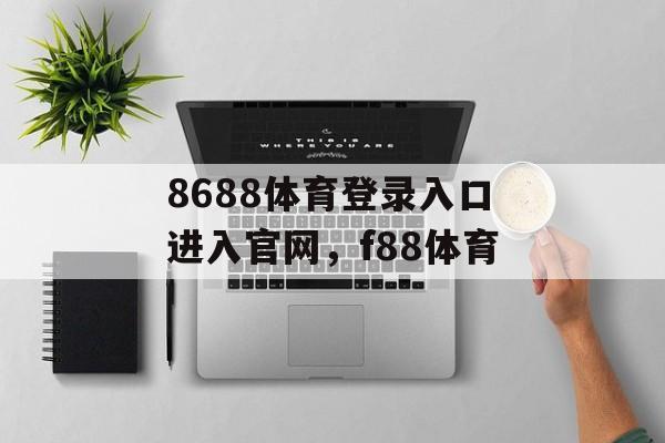 8688体育登录入口进入官网，f88体育