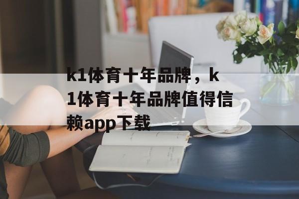 k1体育十年品牌，k1体育十年品牌值得信赖app下载