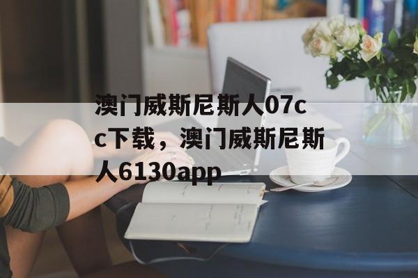 澳门威斯尼斯人07cc下载，澳门威斯尼斯人6130app