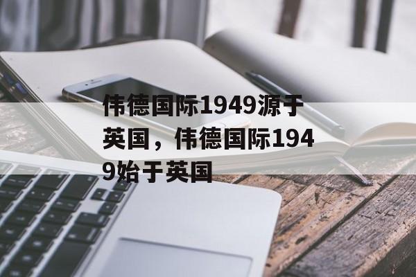 伟德国际1949源于英国，伟德国际1949始于英国